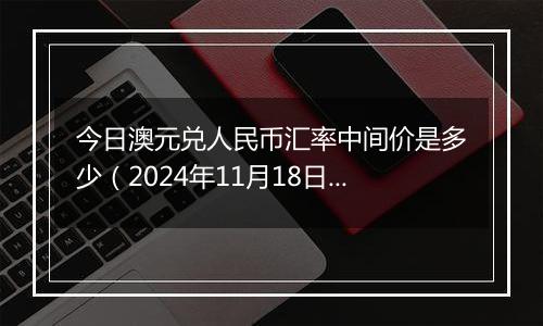 今日澳元兑人民币汇率中间价是多少(2024年11月18日)