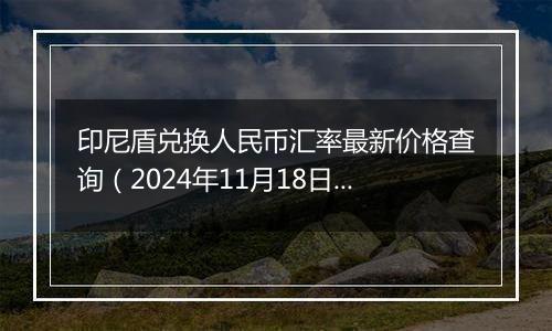 印尼盾兑换人民币汇率最新价格查询(2024年11月18日)