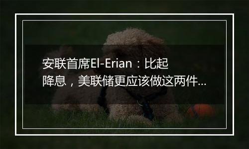 安联首席El-Erian:比起降息,美联储更应该做这两件事