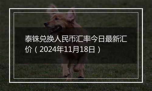 泰铢兑换人民币汇率今日最新汇价(2024年11月18日)