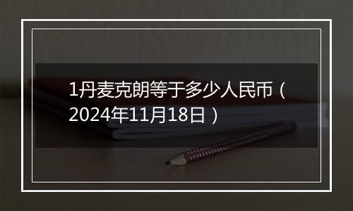 1丹麦克朗等于多少人民币(2024年11月18日)