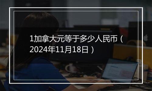1加拿大元等于多少人民币(2024年11月18日)