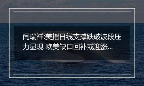 闫瑞祥:美指日线支撑跌破波段压力显现 欧美缺口回补或迎涨势