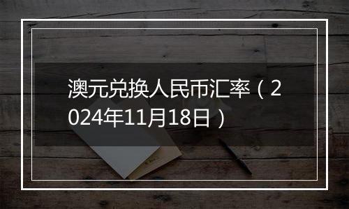 澳元兑换人民币汇率(2024年11月18日)