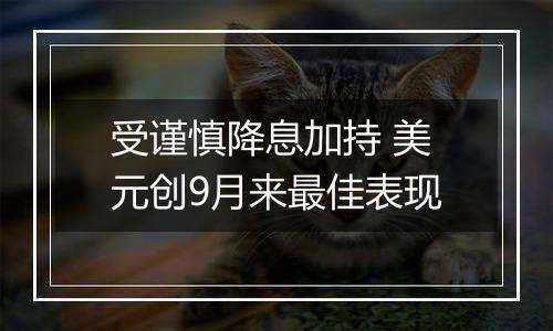 受谨慎降息加持 美元创9月来最佳表现