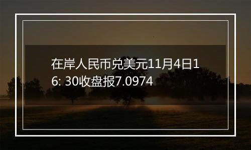 在岸人民币兑美元11月4日16: 30收盘报7.0974