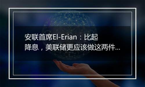 安联首席El-Erian:比起降息,美联储更应该做这两件事