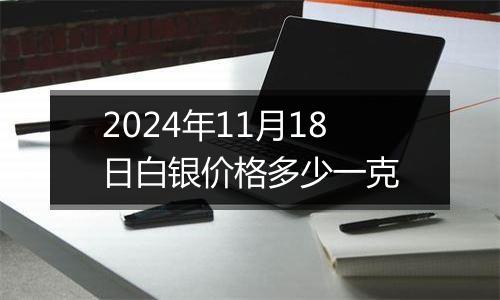 2024年11月18日白银价格多少一克