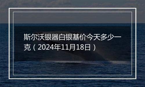 斯尔沃银器白银基价今天多少一克(2024年11月18日)