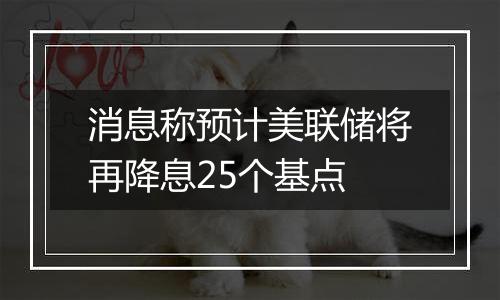 消息称预计美联储将再降息25个基点