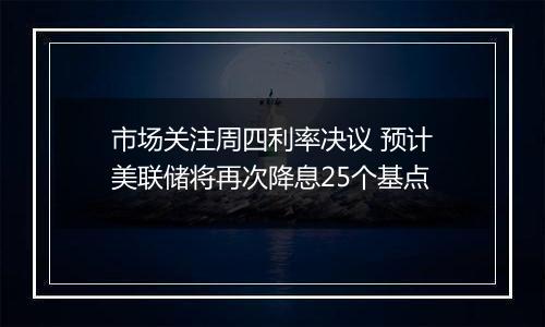市场关注周四利率决议 预计美联储将再次降息25个基点
