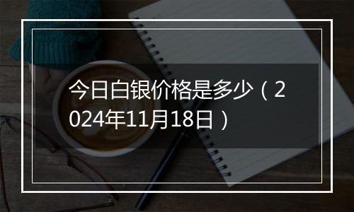 今日白银价格是多少(2024年11月18日)