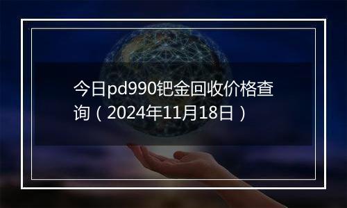 今日pd990钯金回收价格查询(2024年11月18日)