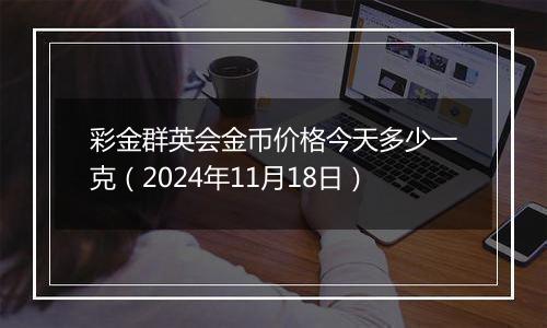 彩金群英会金币价格今天多少一克(2024年11月18日)