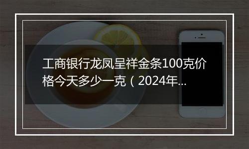 工商银行龙凤呈祥金条100克价格今天多少一克(2024年11月18日)