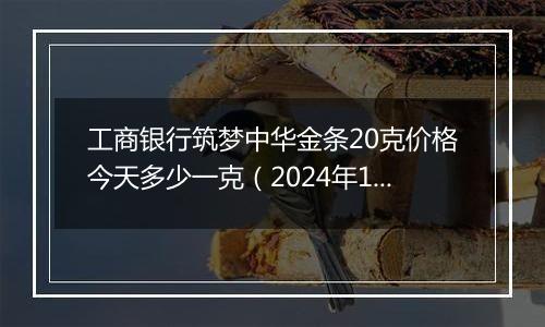 工商银行筑梦中华金条20克价格今天多少一克(2024年11月18日)