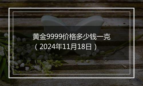 黄金9999价格多少钱一克(2024年11月18日)