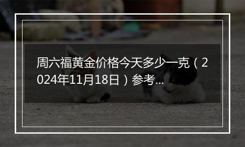 周六福黄金价格今天多少一克(2024年11月18日)参考价格