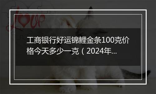 工商银行好运锦鲤金条100克价格今天多少一克(2024年11月18日)