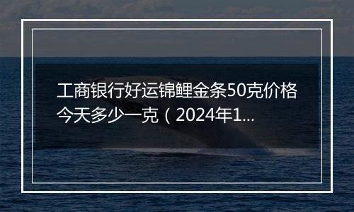 工商银行好运锦鲤金条50克价格今天多少一克(2024年11月18日)