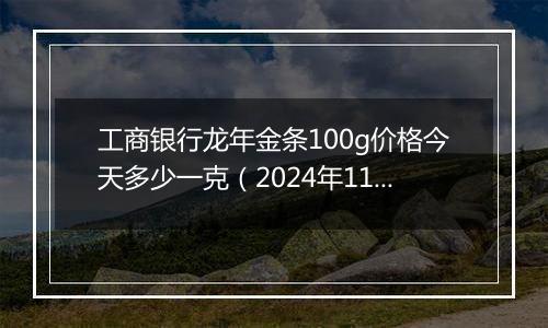 工商银行龙年金条100g价格今天多少一克(2024年11月18日)