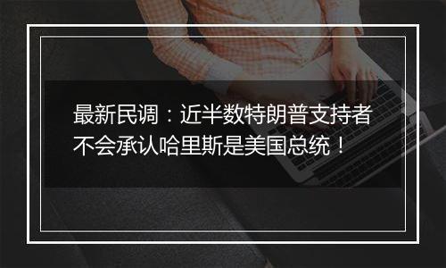 最新民调:近半数特朗普支持者不会承认哈里斯是美国总统!