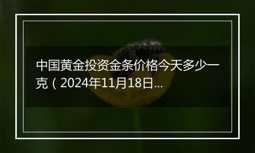 中国黄金投资金条价格今天多少一克(2024年11月18日)