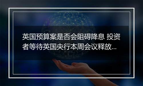 英国预算案是否会阻碍降息 投资者等待英国央行本周会议释放信号