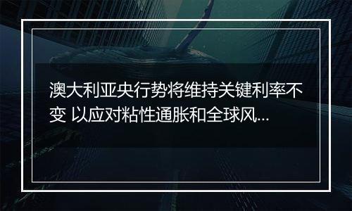 澳大利亚央行势将维持关键利率不变 以应对粘性通胀和全球风险