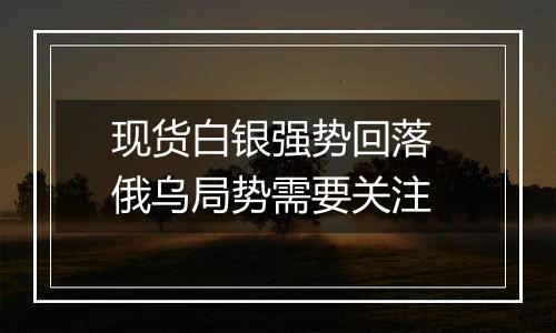 现货白银强势回落 俄乌局势需要关注