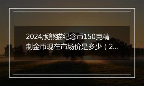 2024版熊猫纪念币150克精制金币现在市场价是多少（2024年11月18日）