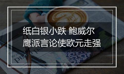 纸白银小跌 鲍威尔鹰派言论使欧元走强