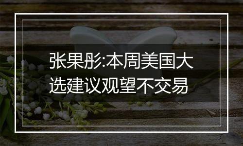 张果彤:本周美国大选建议观望不交易
