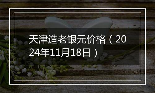 天津造老银元价格(2024年11月18日)