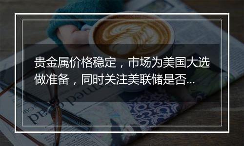 贵金属价格稳定,市场为美国大选做准备,同时关注美联储是否降息