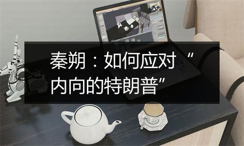 秦朔:如何应对“内向的特朗普”