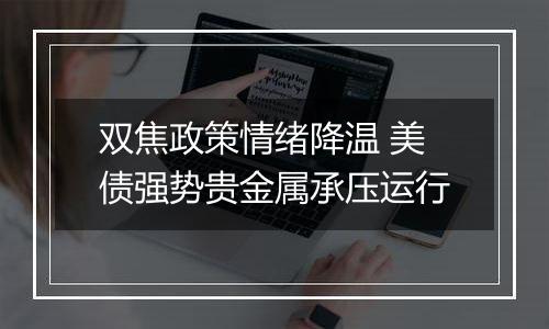 双焦政策情绪降温 美债强势贵金属承压运行