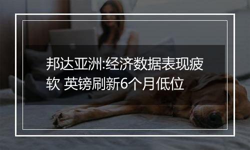 邦达亚洲:经济数据表现疲软 英镑刷新6个月低位