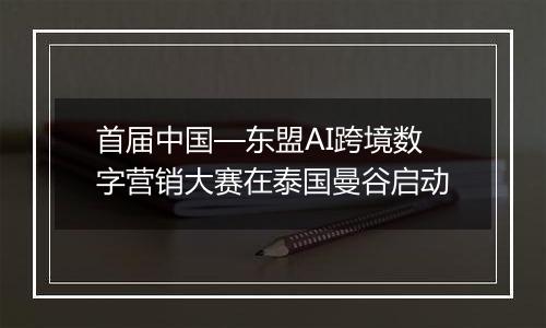 首届中国—东盟AI跨境数字营销大赛在泰国曼谷启动