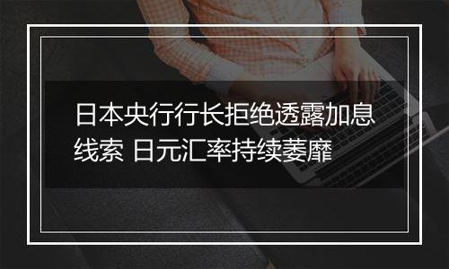 日本央行行长拒绝透露加息线索 日元汇率持续萎靡