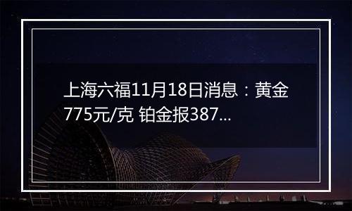 上海六福11月18日消息:黄金775元/克 铂金报387元/克