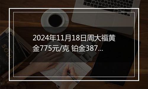 2024年11月18日周大福黄金775元/克 铂金387元/克