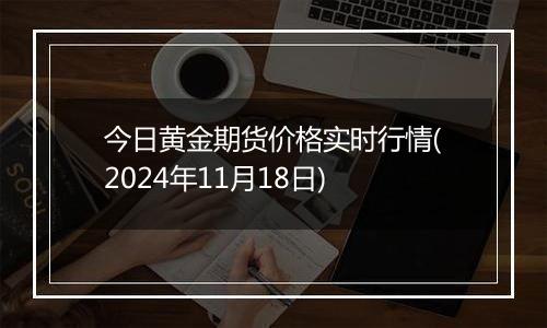 今日黄金期货价格实时行情(2024年11月18日)