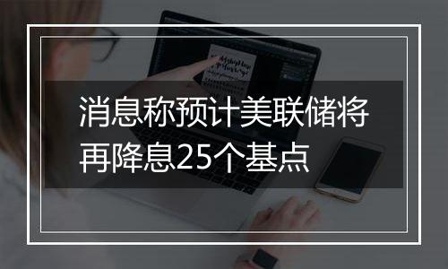 消息称预计美联储将再降息25个基点