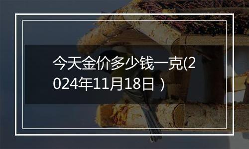 今天金价多少钱一克(2024年11月18日）