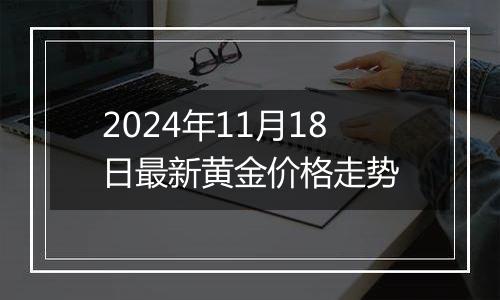 2024年11月18日最新黄金价格走势