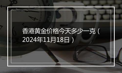 香港黄金价格今天多少一克(2024年11月18日)