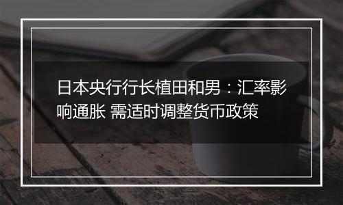 日本央行行长植田和男:汇率影响通胀 需适时调整货币政策