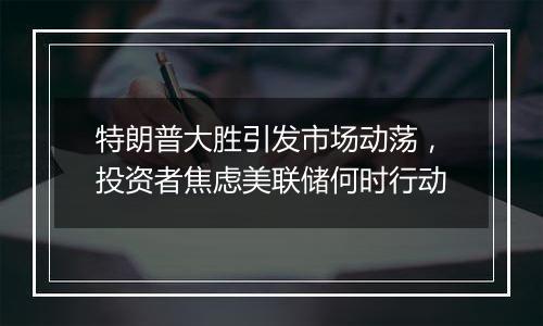 特朗普大胜引发市场动荡,投资者焦虑美联储何时行动