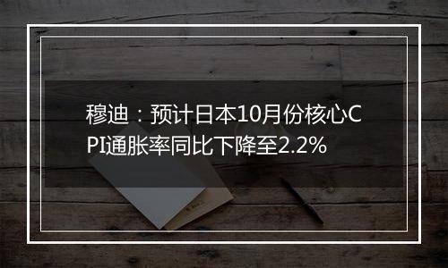 穆迪:预计日本10月份核心CPI通胀率同比下降至2.2%
